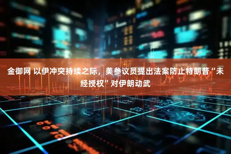 金御网 以伊冲突持续之际，美参议员提出法案防止特朗普“未经授权”对伊朗动武