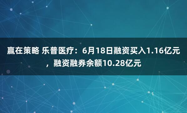赢在策略 乐普医疗：6月18日融资买入1.16亿元，融资融券余额10.28亿元