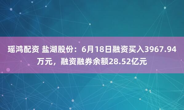 瑶鸿配资 盐湖股份：6月18日融资买入3967.94万元，融资融券余额28.52亿元