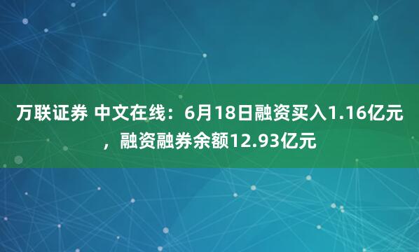 万联证券 中文在线：6月18日融资买入1.16亿元，融资融券余额12.93亿元