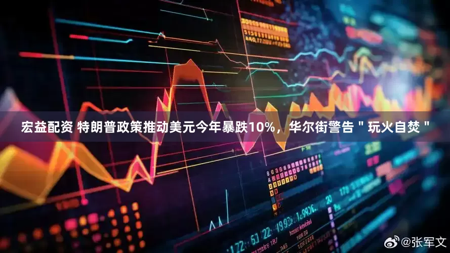 宏益配资 特朗普政策推动美元今年暴跌10%，华尔街警告＂玩火自焚＂