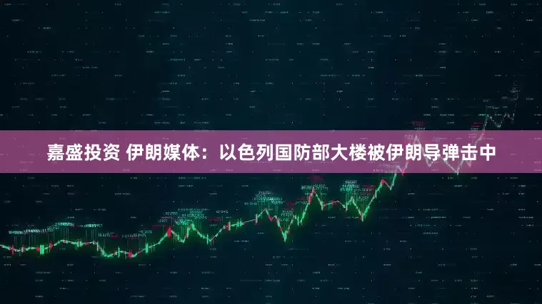 嘉盛投资 伊朗媒体：以色列国防部大楼被伊朗导弹击中
