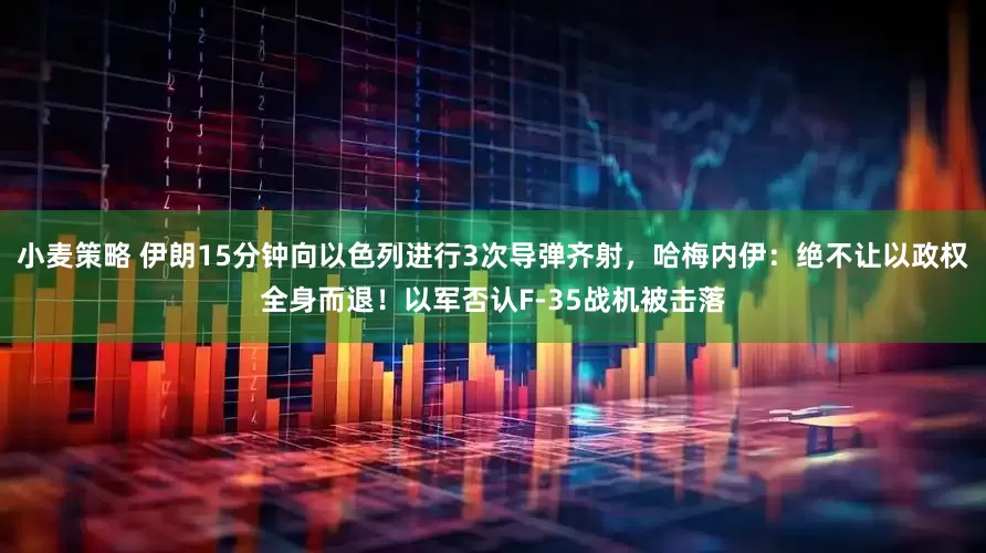 小麦策略 伊朗15分钟向以色列进行3次导弹齐射，哈梅内伊：绝不让以政权全身而退！以军否认F-35战机被击落