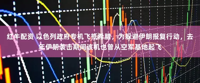 红牛配资 以色列政府专机飞抵希腊，为躲避伊朗报复行动，去年伊朗袭击期间该机也曾从空军基地起飞