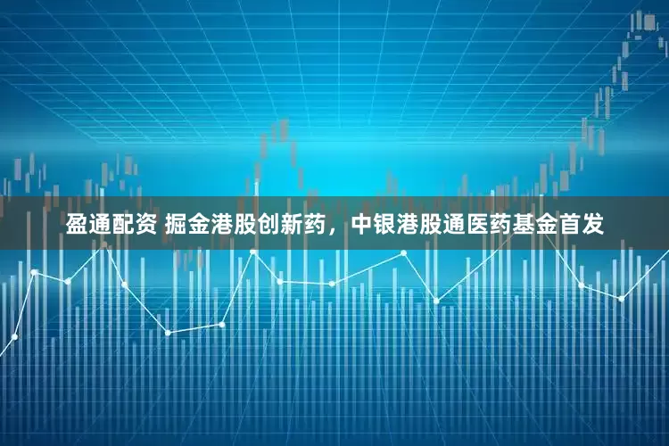盈通配资 掘金港股创新药，中银港股通医药基金首发