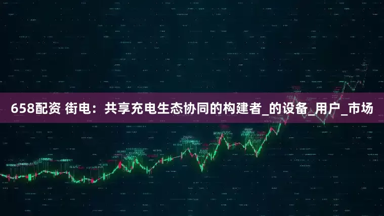 658配资 街电：共享充电生态协同的构建者_的设备_用户_市场