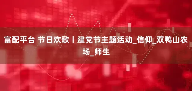 富配平台 节日欢歌丨建党节主题活动_信仰_双鸭山农场_师生