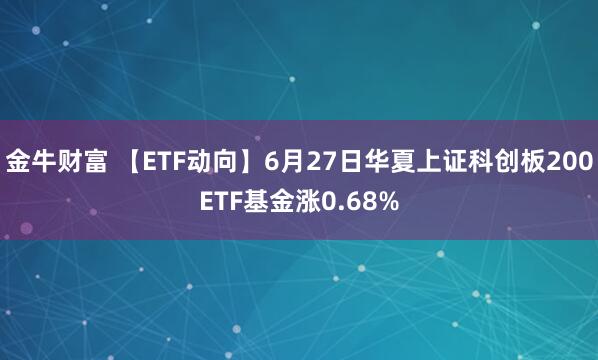 金牛财富 【ETF动向】6月27日华夏上证科创板200ETF基金涨0.68%