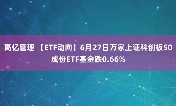 高亿管理 【ETF动向】6月27日万家上证科创板50成份ETF基金跌0.66%