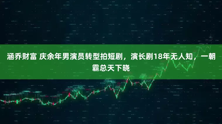 涵乔财富 庆余年男演员转型拍短剧，演长剧18年无人知，一朝霸总天下晓