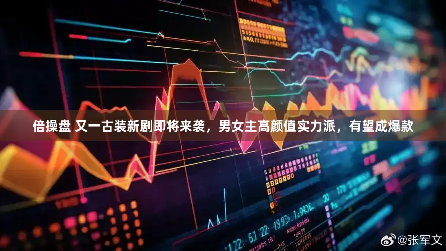 倍操盘 又一古装新剧即将来袭，男女主高颜值实力派，有望成爆款