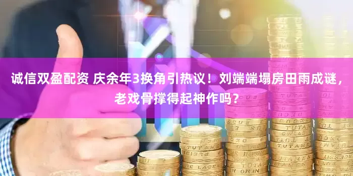 诚信双盈配资 庆余年3换角引热议！刘端端塌房田雨成谜，老戏骨撑得起神作吗？