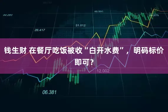 钱生财 在餐厅吃饭被收“白开水费”，明码标价即可？