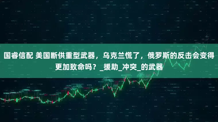 国睿信配 美国断供重型武器，乌克兰慌了，俄罗斯的反击会变得更加致命吗？_援助_冲突_的武器