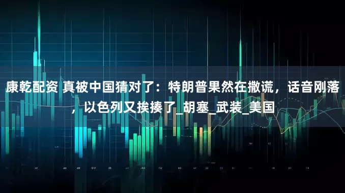 康乾配资 真被中国猜对了：特朗普果然在撒谎，话音刚落，以色列又挨揍了_胡塞_武装_美国