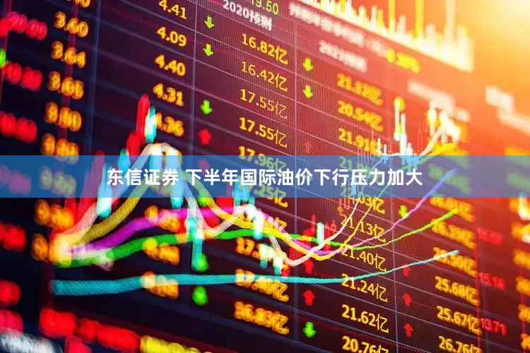 东信证券 下半年国际油价下行压力加大