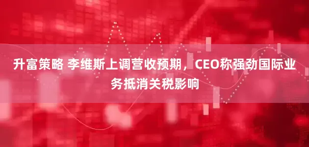 升富策略 李维斯上调营收预期，CEO称强劲国际业务抵消关税影响