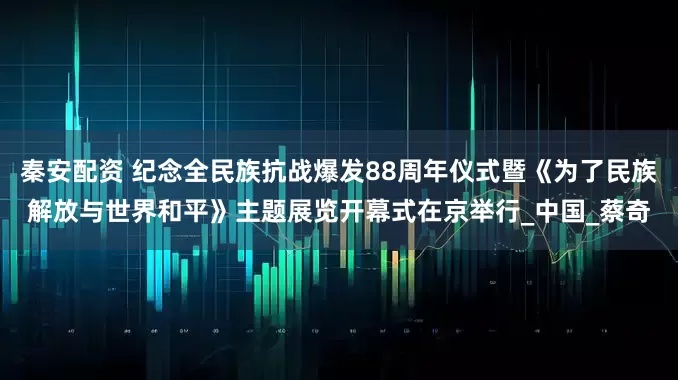秦安配资 纪念全民族抗战爆发88周年仪式暨《为了民族解放与世界和平》主题展览开幕式在京举行_中国_蔡奇