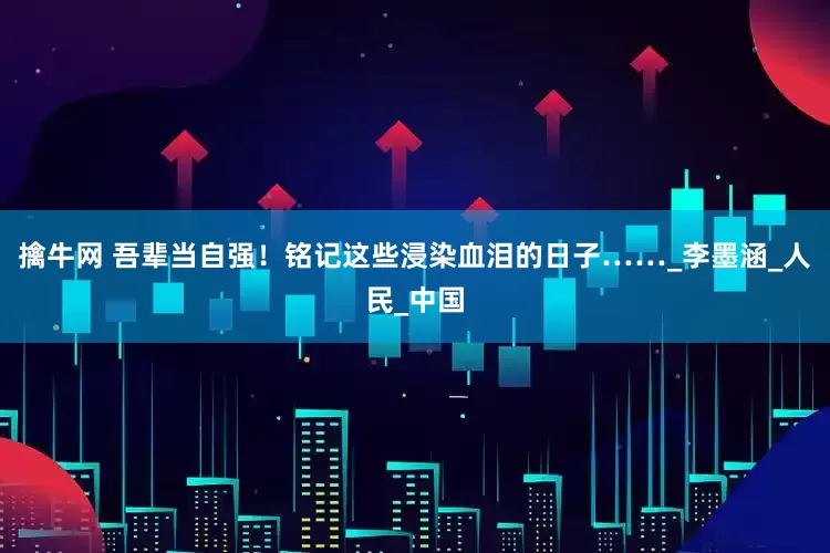 擒牛网 吾辈当自强！铭记这些浸染血泪的日子……_李墨涵_人民_中国