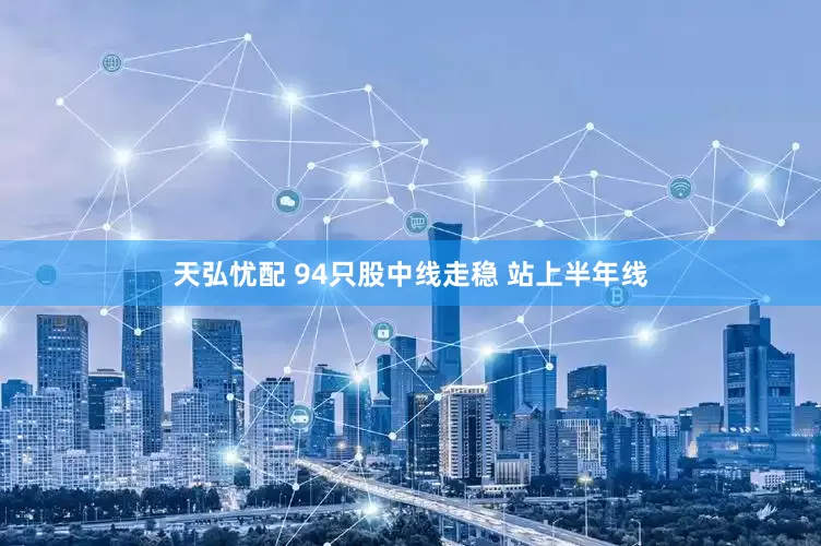天弘忧配 94只股中线走稳 站上半年线