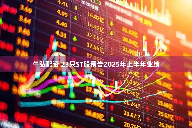 牛弘配资 23只ST股预告2025年上半年业绩