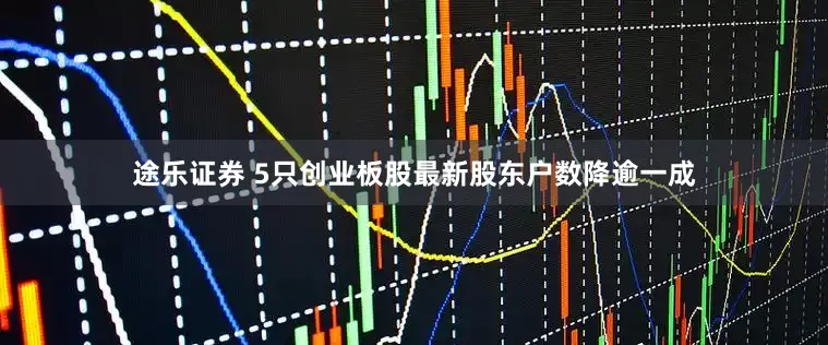 途乐证券 5只创业板股最新股东户数降逾一成