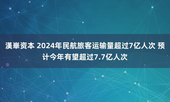 漢崋资本 2024年民航旅客运输量超过7亿人次 预计今年有望超过7.7亿人次