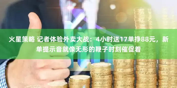 火星策略 记者体验外卖大战：4小时送17单挣88元，新单提示音就像无形的鞭子时刻催促着