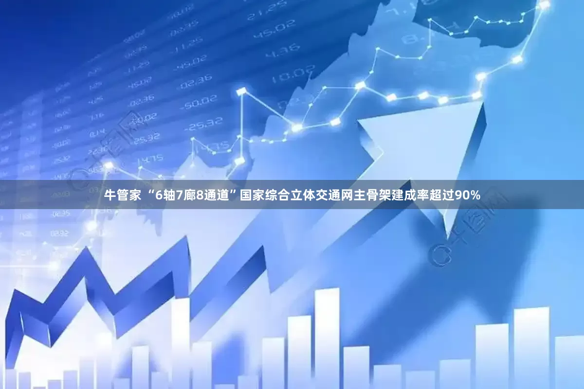 牛管家 “6轴7廊8通道”国家综合立体交通网主骨架建成率超过90%
