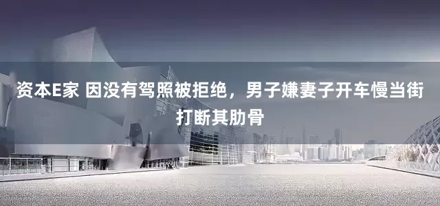 资本E家 因没有驾照被拒绝，男子嫌妻子开车慢当街打断其肋骨