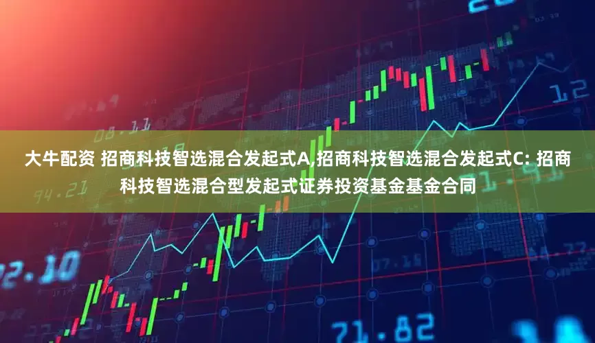 大牛配资 招商科技智选混合发起式A,招商科技智选混合发起式C: 招商科技智选混合型发起式证券投资基金基金合同
