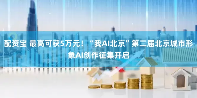 配资宝 最高可获5万元！“我AI北京”第二届北京城市形象AI创作征集开启