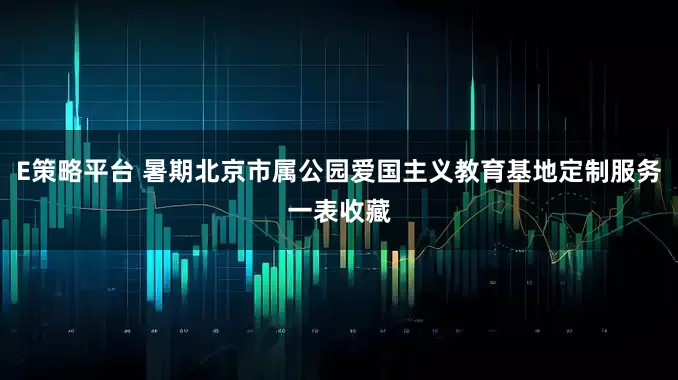 E策略平台 暑期北京市属公园爱国主义教育基地定制服务一表收藏