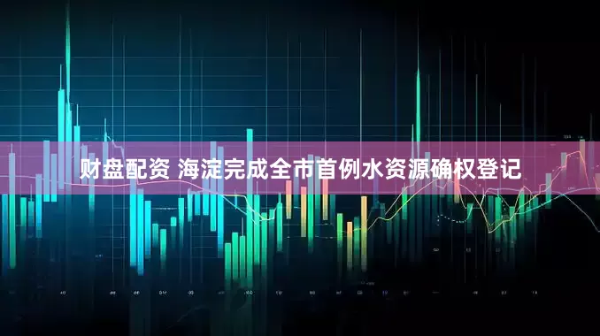 财盘配资 海淀完成全市首例水资源确权登记
