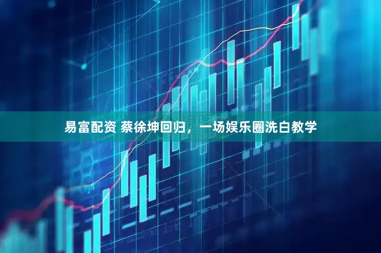 易富配资 蔡徐坤回归，一场娱乐圈洗白教学