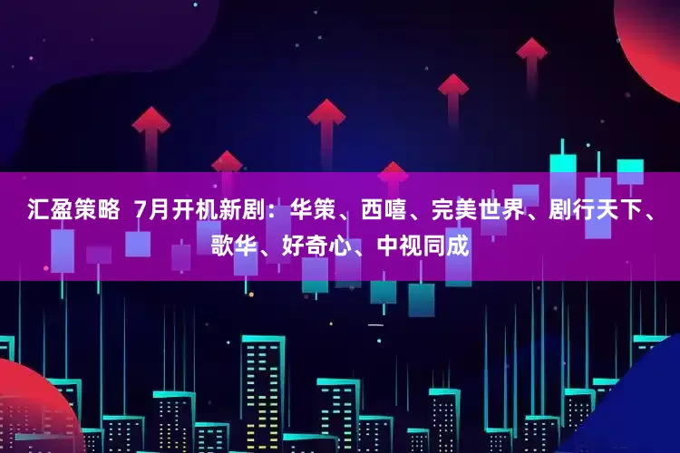 汇盈策略  7月开机新剧：华策、西嘻、完美世界、剧行天下、歌华、好奇心、中视同成