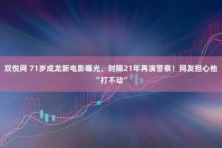 双悦网 71岁成龙新电影曝光，时隔21年再演警察！网友担心他“打不动”