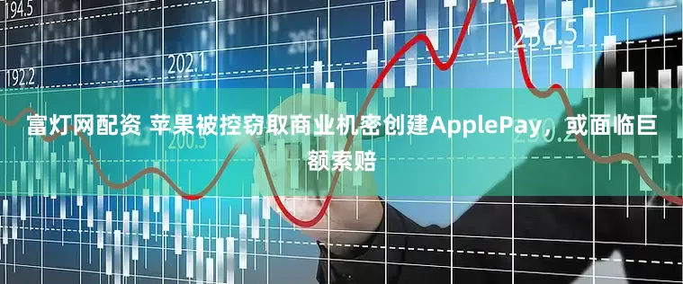 富灯网配资 苹果被控窃取商业机密创建ApplePay，或面临巨额索赔