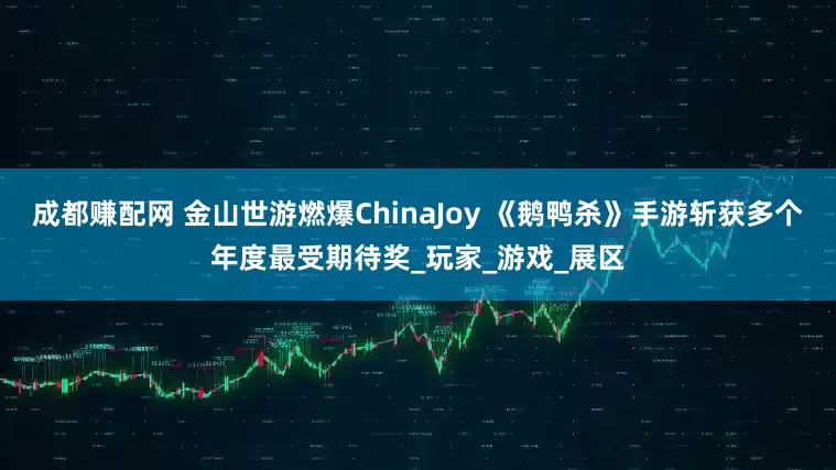 成都赚配网 金山世游燃爆ChinaJoy 《鹅鸭杀》手游斩获多个年度最受期待奖_玩家_游戏_展区