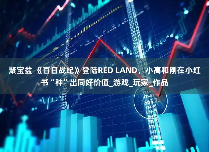 聚宝盆 《百日战纪》登陆RED LAND，小高和刚在小红书“种”出同好价值_游戏_玩家_作品