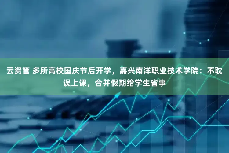 云资管 多所高校国庆节后开学，嘉兴南洋职业技术学院：不耽误上课，合并假期给学生省事