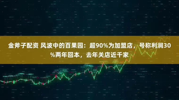 金斧子配资 风波中的百果园：超90%为加盟店，号称利润30%两年回本，去年关店近千家