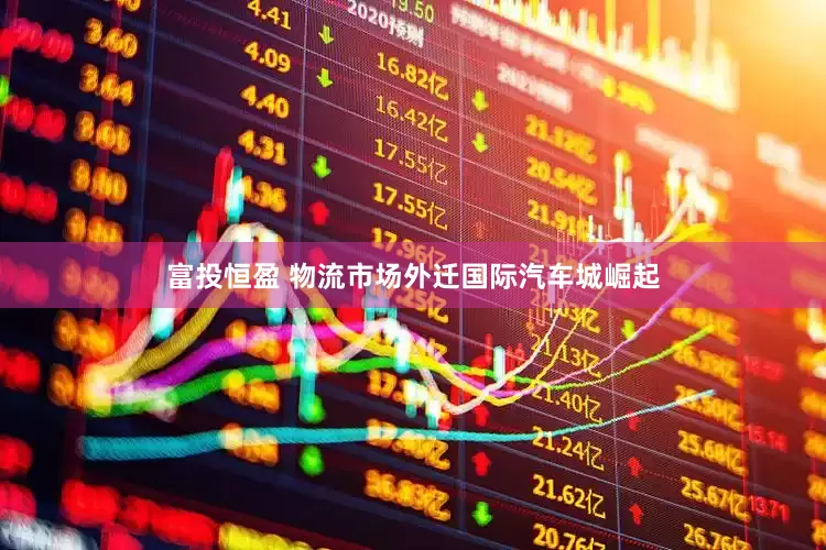 富投恒盈 物流市场外迁国际汽车城崛起