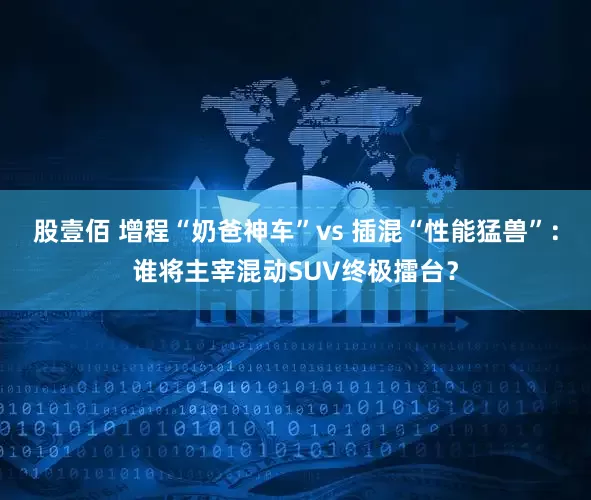 股壹佰 增程“奶爸神车”vs 插混“性能猛兽”：谁将主宰混动SUV终极擂台？
