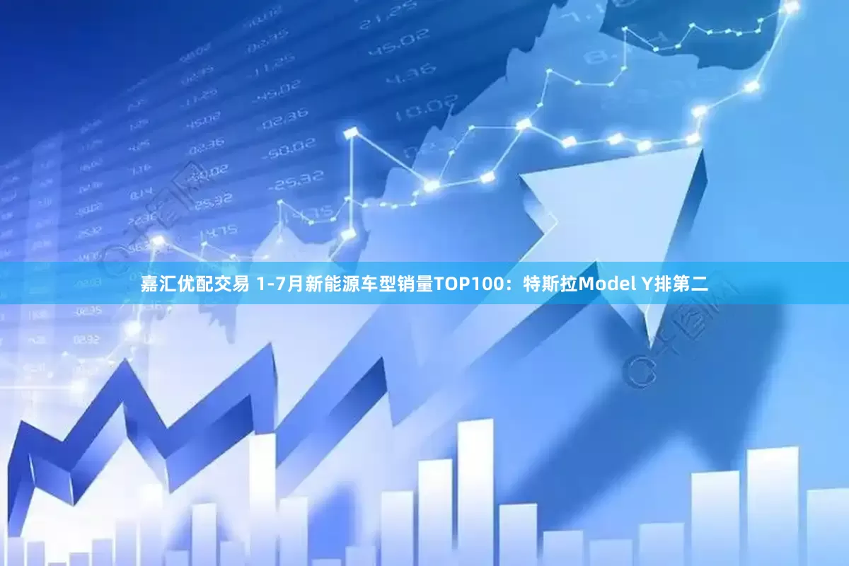 嘉汇优配交易 1-7月新能源车型销量TOP100：特斯拉Model Y排第二