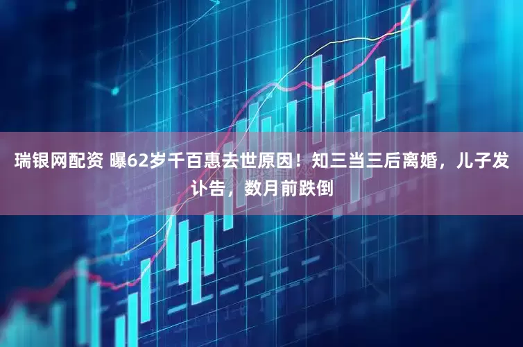 瑞银网配资 曝62岁千百惠去世原因！知三当三后离婚，儿子发讣告，数月前跌倒