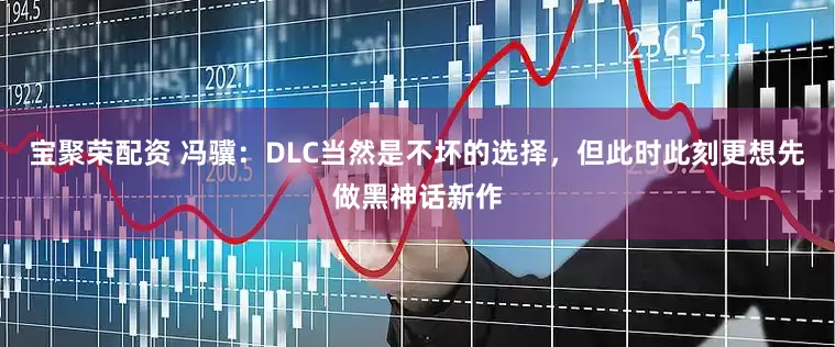 宝聚荣配资 冯骥：DLC当然是不坏的选择，但此时此刻更想先做黑神话新作