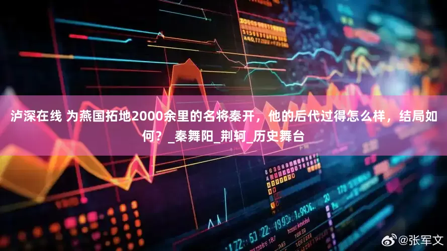 泸深在线 为燕国拓地2000余里的名将秦开，他的后代过得怎么样，结局如何？_秦舞阳_荆轲_历史舞台