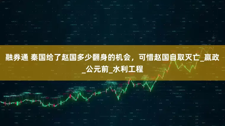 融券通 秦国给了赵国多少翻身的机会，可惜赵国自取灭亡_嬴政_公元前_水利工程