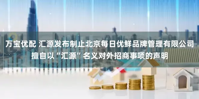 万宝优配 汇源发布制止北京每日优鲜品牌管理有限公司擅自以“汇源”名义对外招商事项的声明